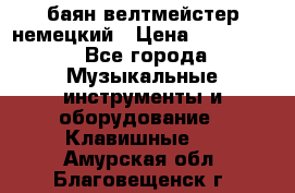 баян велтмейстер немецкий › Цена ­ 250 000 - Все города Музыкальные инструменты и оборудование » Клавишные   . Амурская обл.,Благовещенск г.